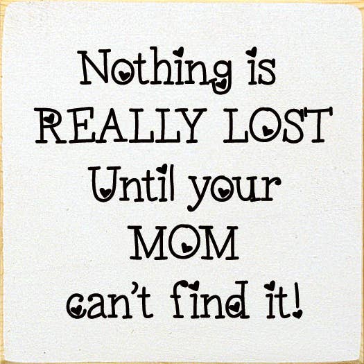 Nothing is really lost until your mom can't find it!