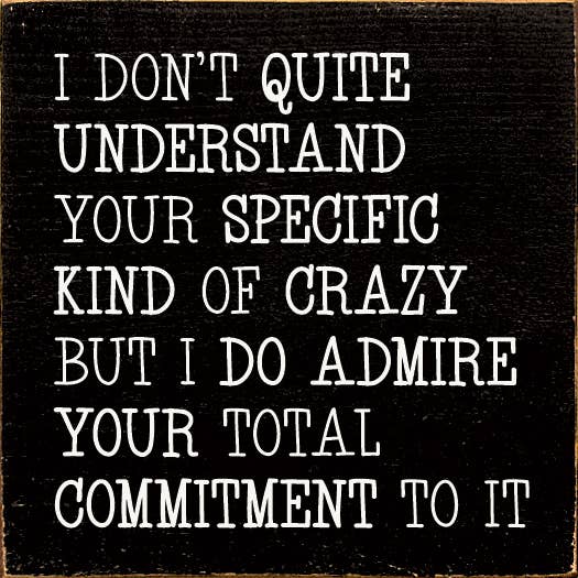 I don't quite understand your specific kind of crazy but…
