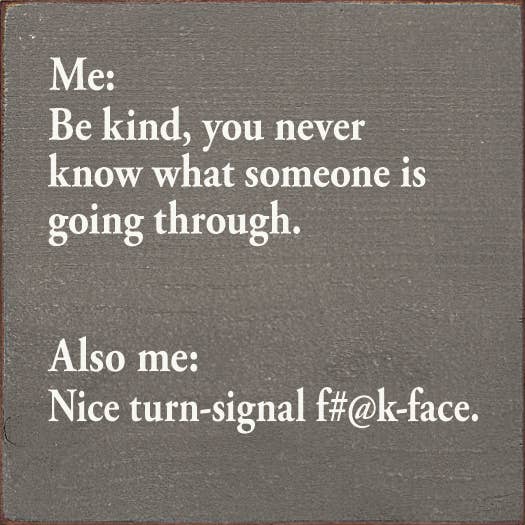 Me: Be kind, you never know what someone is going through...